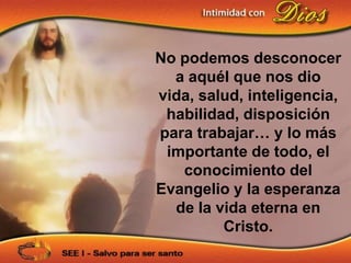No podemos desconocer
  a aquél que nos dio
vida, salud, inteligencia,
 habilidad, disposición
para trabajar… y lo más
 importante de todo, el
   conocimiento del
Evangelio y la esperanza
  de la vida eterna en
         Cristo.
 
