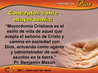 “Mayordomía Cristiana es el
 estilo de vida de aquel que
acepta el señorío de Cristo y
  camina en sociedad con
Dios, actuando como agente
   y administrador de sus
    asuntos en la tierra.”
     Pr. Benjamín Maxon
 