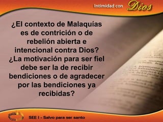 ¿El contexto de Malaquías
    es de contrición o de
      rebelión abierta e
  intencional contra Dios?
¿La motivación para ser fiel
    debe ser la de recibir
bendiciones o de agradecer
   por las bendiciones ya
         recibidas?
 