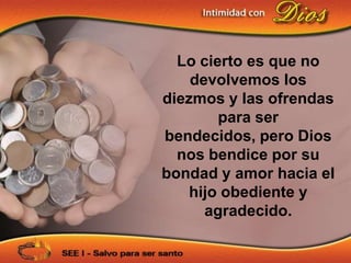 Lo cierto es que no
    devolvemos los
diezmos y las ofrendas
        para ser
bendecidos, pero Dios
  nos bendice por su
bondad y amor hacia el
    hijo obediente y
      agradecido.
 