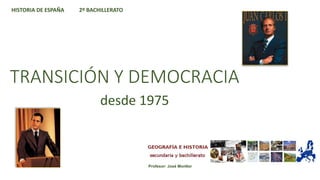 TRANSICIÓN Y DEMOCRACIA
desde 1975
HISTORIA DE ESPAÑA 2º BACHILLERATO
Profesor: José Monllor
 
