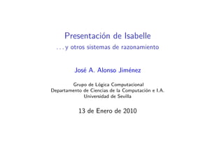 Presentación de Isabelle
  . . . y otros sistemas de razonamiento


          José A. Alonso Jiménez

        Grupo de Lógica Computacional
Departamento de Ciencias de la Computación e I.A.
             Universidad de Sevilla


           13 de Enero de 2010
 