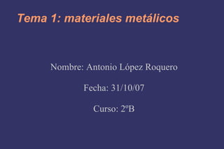 Tema 1: materiales metálicos Nombre: Antonio López Roquero Fecha: 31/10/07 Curso: 2ºB 