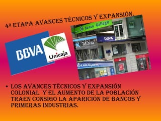Los avances técnicos y expansión colonial  y el aumento de la población traen consigo la aparición de bancos y primeras industrias. 4ª Etapa Avances Técnicos y Expansión. 