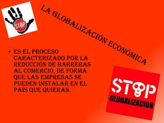 Es el proceso caracterizado por la reducción de barreras al comercio, de forma que las empresas se pueden instalar en el país que quieran. La Globalización Económica 