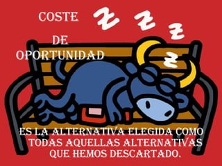 Es la alternativa elegida como todas aquellas  alternativas que hemos descartado. COSTE  DE OPORTUNIDAD 