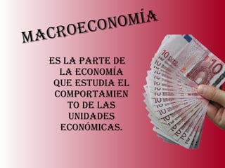 Es la parte de la economía que estudia el comportamiento de las unidades económicas. Macroeconomía 