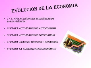 1 ª Etapa Actividades Económicas de Supervivencia. 2ª Etapa Actividades de Autoconsumo. 3ª Etapa Actividades de Intercambio. 4ª Etapa Avances Técnicos y Expansión. 5ª Etapa La Globalización Económica EVOLUCION DE LA ECONOMIA 