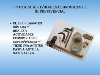 1 ª Etapa Actividades Económicas de Supervivencia. El ser humano es nómada y realiza actividades económicas de supervivencia y tiene una actitud pasiva ante la naturaleza. 