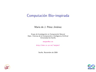 Computaci´on Bio–inspirada
Mario de J. P´erez Jim´enez
Grupo de Investigaci´on en Computaci´on Natural
Dpto. Ciencias de la Computaci´on e Inteligencia Artiﬁcial
Universidad de Sevilla
marper@us.es
http://www.cs.us.es/~marper/
Sevilla, Noviembre de 2009
 