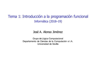 Tema 1: Introducción a la programación funcional
Informática (2018–19)
José A. Alonso Jiménez
Grupo de Lógica Computacional
Departamento de Ciencias de la Computación e I.A.
Universidad de Sevilla
 