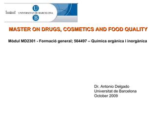 Mòdul MD2301 - Formació general; 564497 – Química orgànica i inorgànica MASTER ON DRUGS, COSMETICS AND FOOD QUALITY Dr. Antonio Delgado Universitat de Barcelona October 2009 