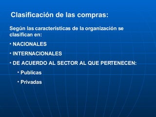 Clasificación de las compras: Según las características de la organización se clasifican en: NACIONALES INTERNACIONALES DE ACUERDO AL SECTOR AL QUE PERTENECEN: Publicas  Privadas 
