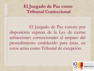 El Juzgado de Paz como  Tribunal Correccional El Juzgado de Paz conoce por disposición expresa de la Ley de ciertas infracciones correccionales al amparo del procedimiento establecido para éstas, en estos actúa como Tribunal de excepción. 