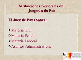 Atribuciones Generales del  Juzgado de Paz El Juez de Paz conoce:   Materia Civil Materia Penal Materia Laboral Asuntos Administrativos 