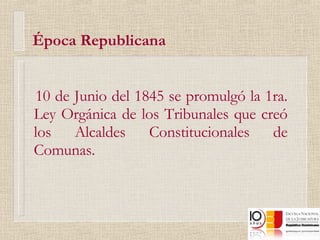 Época Republicana 10 de Junio del 1845 se promulgó la 1ra. Ley Orgánica de los Tribunales que creó los Alcaldes Constitucionales de Comunas. 