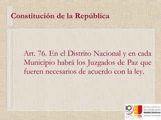 Constitución de la República Art. 76. En el Distrito Nacional y en cada Municipio habrá los Juzgados de Paz que fueren necesarios de acuerdo con la ley. 