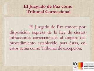 El Juzgado de Paz como  Tribunal Correccional El Juzgado de Paz conoce por disposición expresa de la Ley de ciertas infracciones correccionales al amparo del procedimiento establecido para éstas, en estos actúa como Tribunal de excepción. 