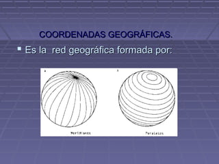 COORDENADAS GEOGRÁFICAS.COORDENADAS GEOGRÁFICAS.
 Es la red geográfica formada por:Es la red geográfica formada por:
 