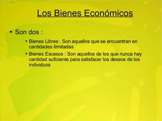 Los Bienes Económicos Son dos : Bienes Libres : Son aquellos que se encuentran en cantidades ilimitadas Bienes Escasos : Son aquellos de los que nunca hay cantidad suficiente para satisfacer los deseos de los individuos 