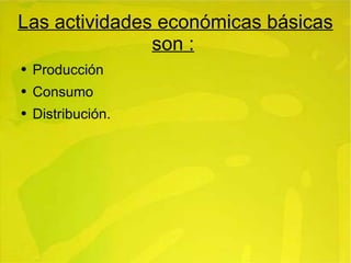 Las actividades económicas básicas son : Producción Consumo Distribución. 