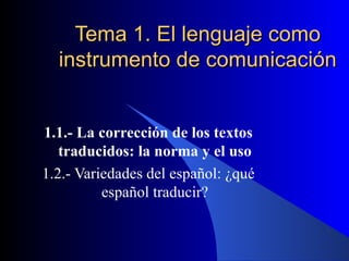 Tema 1. El lenguaje como instrumento de comunicación 1.1.- La corrección de los textos traducidos: la norma y el uso 1.2.- Variedades del español: ¿qué español traducir? 
