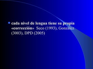 cada nivel de lengua tiene su propia «corrección »   Seco (1993), González (3003), DPD (2005) 