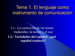 Tema 1. El lenguaje como instrumento de comunicación 1.1.- La corrección de los textos traducidos: la norma y el uso 1.2.- Variedades del español: ¿qué español traducir? 