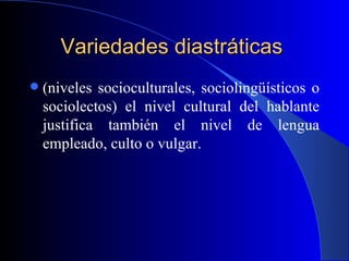 Variedades diastráticas   (niveles socioculturales, sociolingüísticos o sociolectos) el nivel cultural del hablante justifica también el nivel de lengua empleado, culto o vulgar. 
