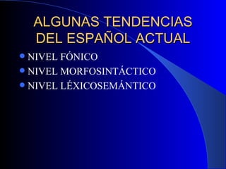 ALGUNAS TENDENCIAS DEL ESPAÑOL ACTUAL NIVEL FÓNICO NIVEL MORFOSINTÁCTICO NIVEL LÉXICOSEMÁNTICO 