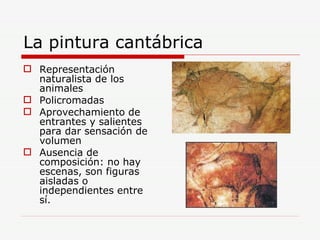 La pintura cantábrica Representación naturalista de los animales Policromadas Aprovechamiento de entrantes y salientes para dar sensación de volumen Ausencia de composición: no hay escenas, son figuras aisladas o independientes entre sí. 