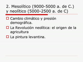 2. Mesolítico (9000-5000 a. de C.) y neolítico (5000-2500 a. de C) Cambio climático y presión demográfica. La Revolución neolítica: el origen de la agricultura La pintura levantina. 