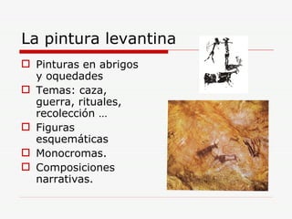 La pintura levantina Pinturas en abrigos y oquedades Temas: caza, guerra, rituales, recolección … Figuras esquemáticas Monocromas. Composiciones narrativas. 