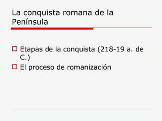 La conquista romana de la Península Etapas de la conquista (218-19 a. de C.) El proceso de romanización 