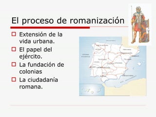 El proceso de romanización Extensión de la vida urbana. El papel del ejército. La fundación de colonias La ciudadanía romana. 