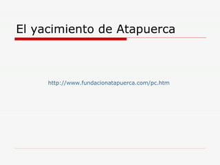El yacimiento de Atapuerca http://www.fundacionatapuerca.com/pc.htm 