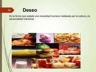 Deseo
Es la forma que adopta una necesidad humana moldeada por la cultura y la
personalidad individual.
10
 