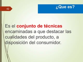 Es el conjunto de técnicas
encaminadas a que destacar las
cualidades del producto, a
disposición del consumidor.
¿Que es?
42
 