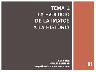 RUTH VILA
CARLES PINTIADO
imagetheories.wordpress.com
TEMA 1
LA EVOLUCIÓ
DE LA IMATGE
A LA HISTÒRIA
A1
 