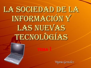 LA SOCIEDAD DE LA INFORMACIÓN Y LAS NUEVAS TECNOLOGÍAS Virginia González TEMA   1 