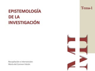 Tema-1 
EPISTEMOLOGÍA DE LA INVESTIGACIÓN 
Recopilación e intervención: 
María del Carmen Falcón  