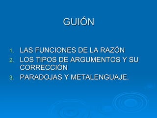 GUIÓN LAS FUNCIONES DE LA RAZÓN LOS TIPOS DE ARGUMENTOS Y SU CORRECCIÓN PARADOJAS Y METALENGUAJE. 