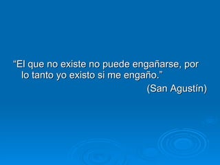 “ El que no existe no puede engañarse, por lo tanto yo existo si me engaño.” (San Agustín) 