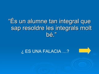 “ És un alumne tan integral que sap resoldre les integrals molt bé.” ¿ ES UNA FALACIA …? 