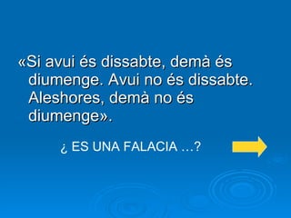 «Si avui és dissabte, demà és diumenge. Avui no és dissabte. Aleshores, demà no és diumenge». ¿ ES UNA FALACIA …? 