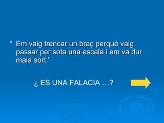 “ Em vaig trencar un braç perquè vaig passar per sota una escala i em va dur mala sort.” ¿ ES UNA FALACIA …? 