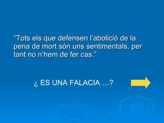 “ Tots els que defensen l’abolició de la pena de mort són uns sentimentals, per tant no n’hem de fer cas.” ¿ ES UNA FALACIA …? 