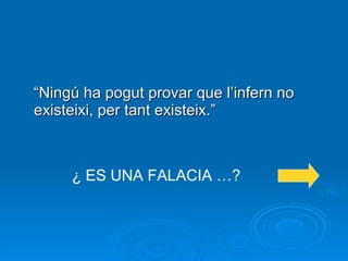 “ Ningú ha pogut provar que l’infern no existeixi, per tant existeix.”  ¿ ES UNA FALACIA …? 