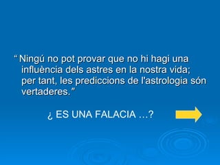 “  Ningú no pot provar que no hi hagi una influència dels astres en la nostra vida; per tant, les prediccions de l'astrologia són vertaderes. "   ¿ ES UNA FALACIA …? 