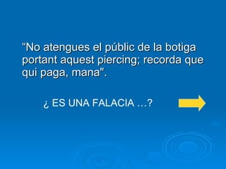 “ No atengues el públic de la botiga portant aquest piercing; recorda que qui paga, mana". ¿ ES UNA FALACIA …? 
